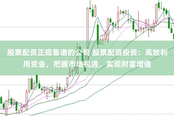 股票配资正规靠谱的公司 股票配资投资：高效利用资金，把握市场机遇，实现财富增值