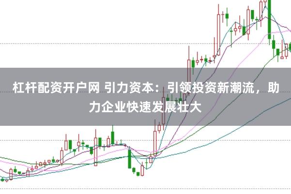 杠杆配资开户网 引力资本：引领投资新潮流，助力企业快速发展壮大