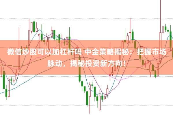 微信炒股可以加杠杆吗 中金策略揭秘：把握市场脉动，揭秘投资新方向！
