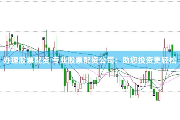 办理股票配资 专业股票配资公司：助您投资更轻松