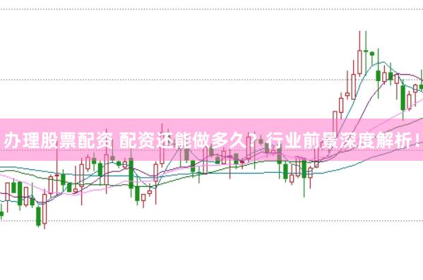 办理股票配资 配资还能做多久？行业前景深度解析！