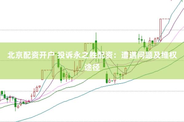 北京配资开户 投诉永之胜配资：遭遇问题及维权途径