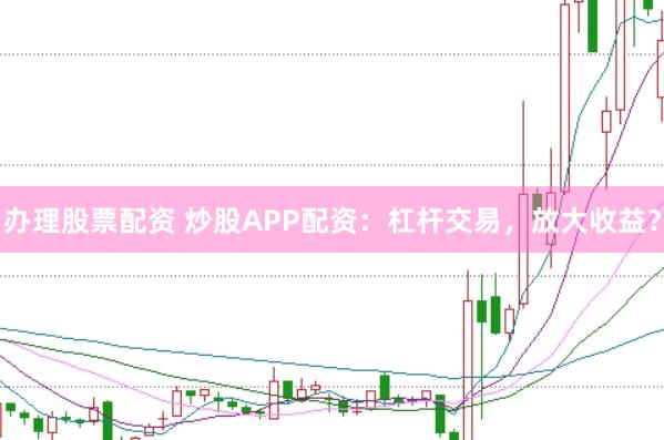 办理股票配资 炒股APP配资：杠杆交易，放大收益？