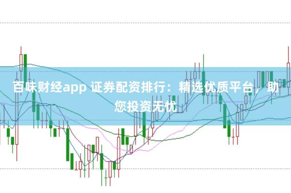 百味财经app 证券配资排行：精选优质平台，助您投资无忧