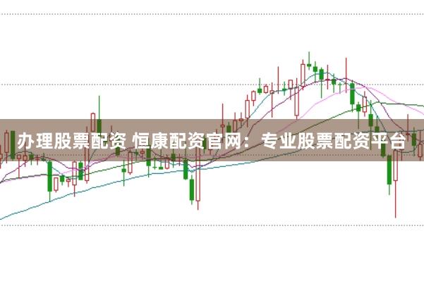 办理股票配资 恒康配资官网：专业股票配资平台