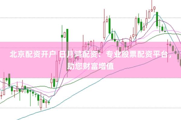 北京配资开户 日月鸿配资：专业股票配资平台，助您财富增值