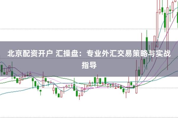 北京配资开户 汇操盘：专业外汇交易策略与实战指导