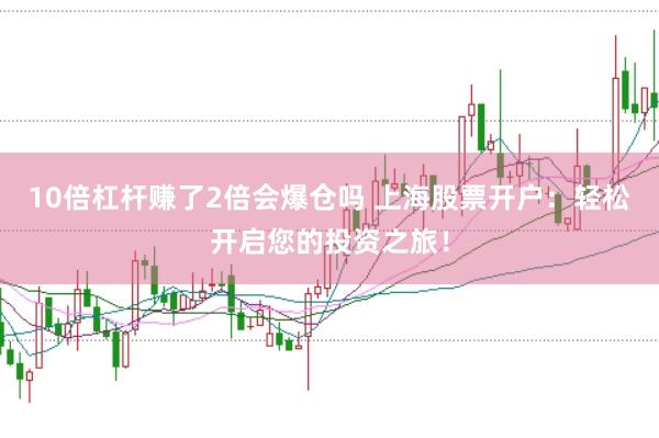 10倍杠杆赚了2倍会爆仓吗 上海股票开户：轻松开启您的投资之旅！