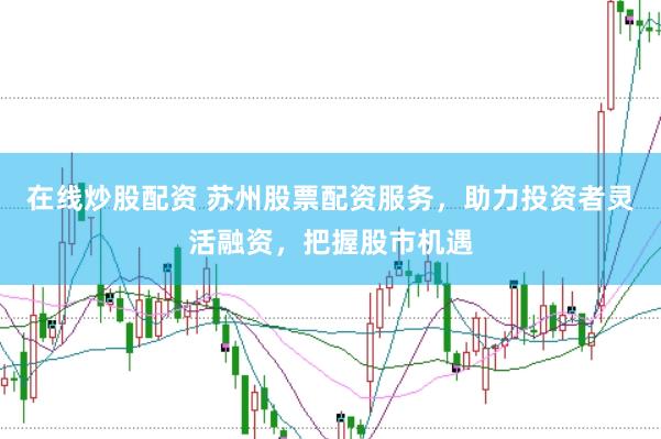 在线炒股配资 苏州股票配资服务，助力投资者灵活融资，把握股市机遇