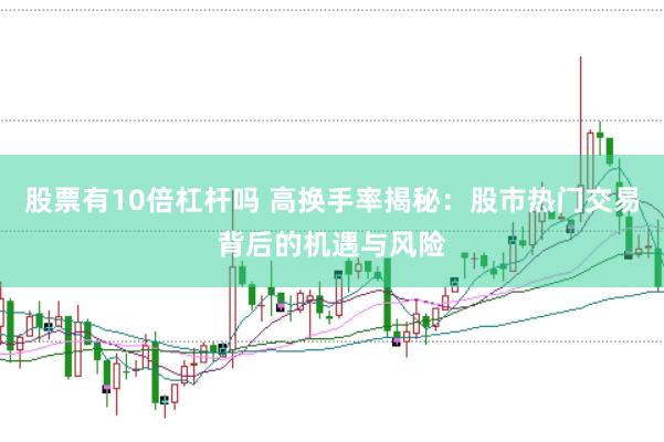 股票有10倍杠杆吗 高换手率揭秘：股市热门交易背后的机遇与风险