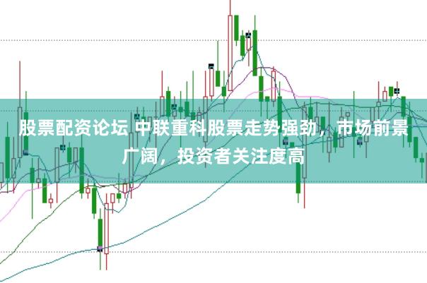 股票配资论坛 中联重科股票走势强劲，市场前景广阔，投资者关注度高