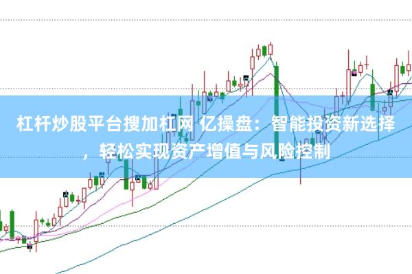 杠杆炒股平台搜加杠网 亿操盘：智能投资新选择，轻松实现资产增值与风险控制