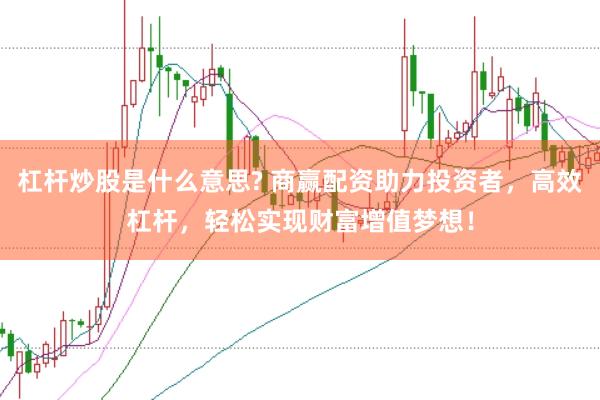 杠杆炒股是什么意思? 商赢配资助力投资者，高效杠杆，轻松实现财富增值梦想！
