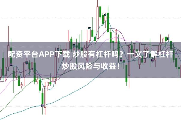 配资平台APP下载 炒股有杠杆吗？一文了解杠杆炒股风险与收益！