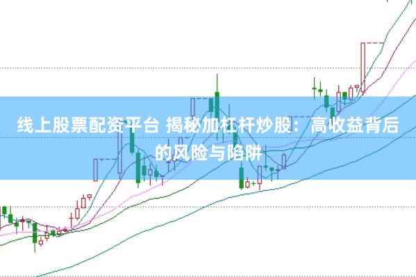 线上股票配资平台 揭秘加杠杆炒股：高收益背后的风险与陷阱