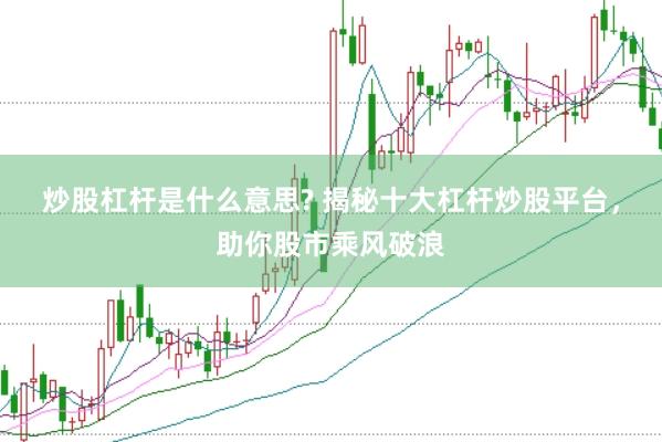 炒股杠杆是什么意思? 揭秘十大杠杆炒股平台，助你股市乘风破浪