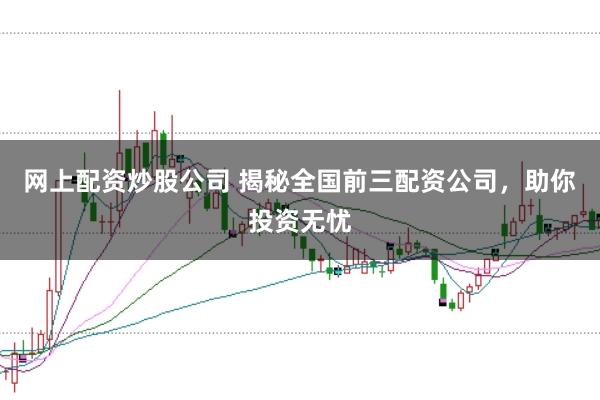 网上配资炒股公司 揭秘全国前三配资公司，助你投资无忧