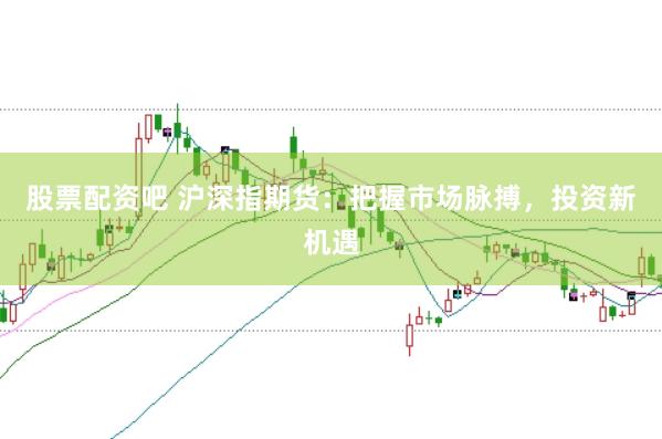 股票配资吧 沪深指期货：把握市场脉搏，投资新机遇