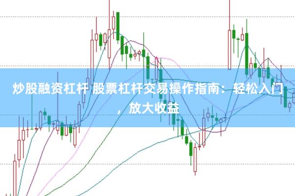 炒股融资杠杆 股票杠杆交易操作指南：轻松入门，放大收益