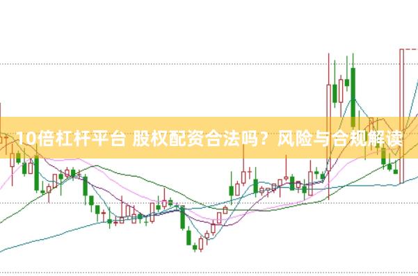 10倍杠杆平台 股权配资合法吗？风险与合规解读