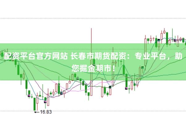 配资平台官方网站 长春市期货配资：专业平台，助您掘金期市！