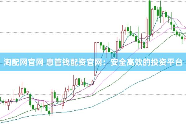 淘配网官网 惠管钱配资官网：安全高效的投资平台