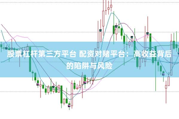 股票杠杆第三方平台 配资对赌平台：高收益背后的陷阱与风险