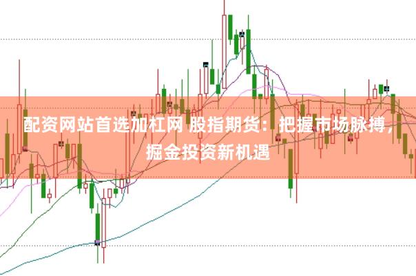配资网站首选加杠网 股指期货：把握市场脉搏，掘金投资新机遇