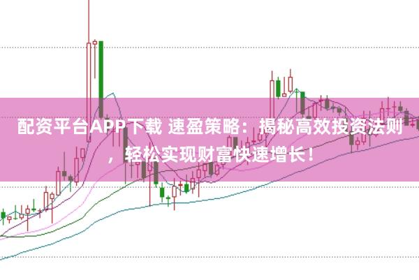 配资平台APP下载 速盈策略：揭秘高效投资法则，轻松实现财富快速增长！