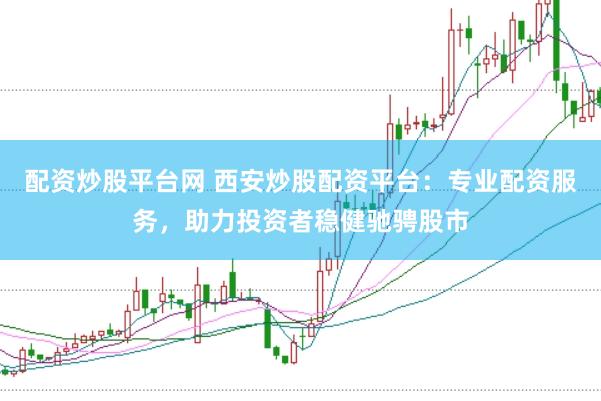 配资炒股平台网 西安炒股配资平台：专业配资服务，助力投资者稳健驰骋股市
