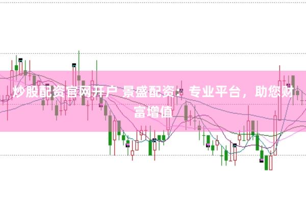 炒股配资官网开户 景盛配资：专业平台，助您财富增值