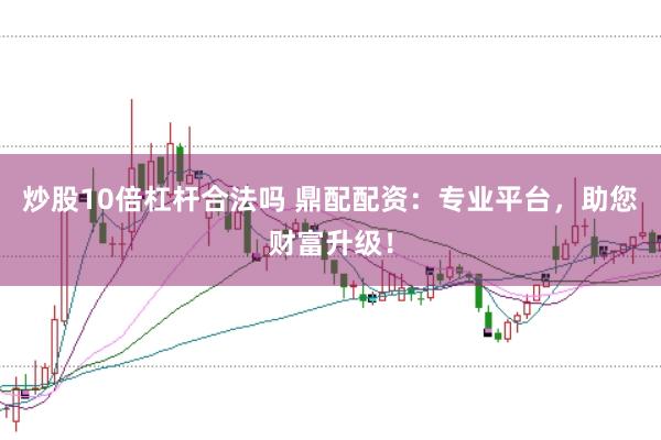 炒股10倍杠杆合法吗 鼎配配资：专业平台，助您财富升级！