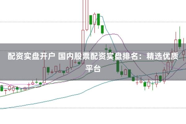 配资实盘开户 国内股票配资实盘排名：精选优质平台