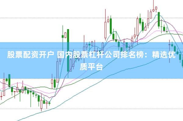 股票配资开户 国内股票杠杆公司排名榜：精选优质平台