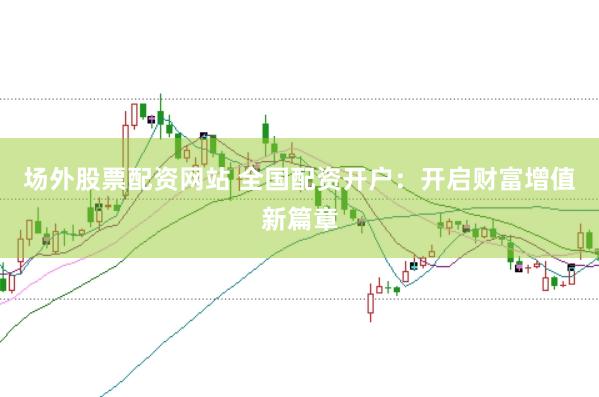 场外股票配资网站 全国配资开户：开启财富增值新篇章