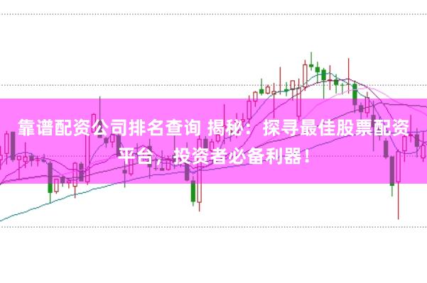 靠谱配资公司排名查询 揭秘：探寻最佳股票配资平台，投资者必备利器！