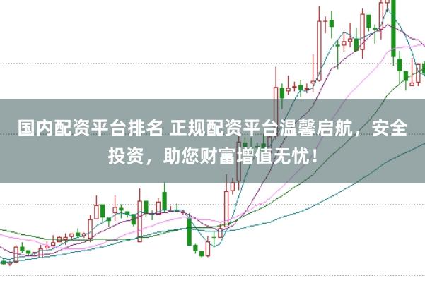 国内配资平台排名 正规配资平台温馨启航，安全投资，助您财富增值无忧！