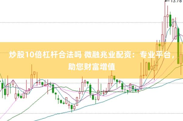 炒股10倍杠杆合法吗 微融兆业配资：专业平台，助您财富增值
