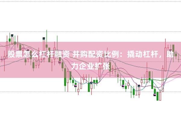 股票怎么杠杆融资 并购配资比例：撬动杠杆，助力企业扩张