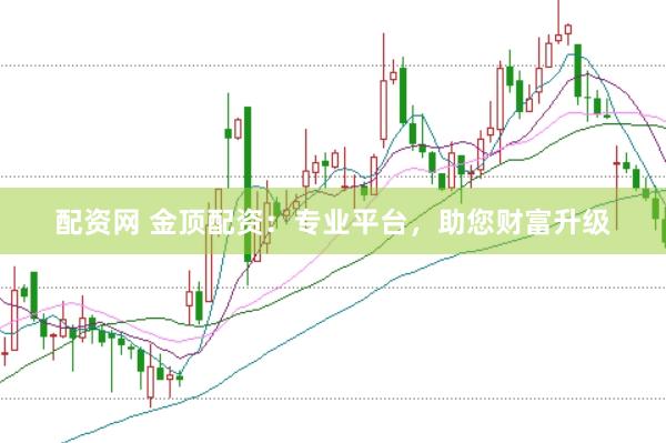 配资网 金顶配资：专业平台，助您财富升级