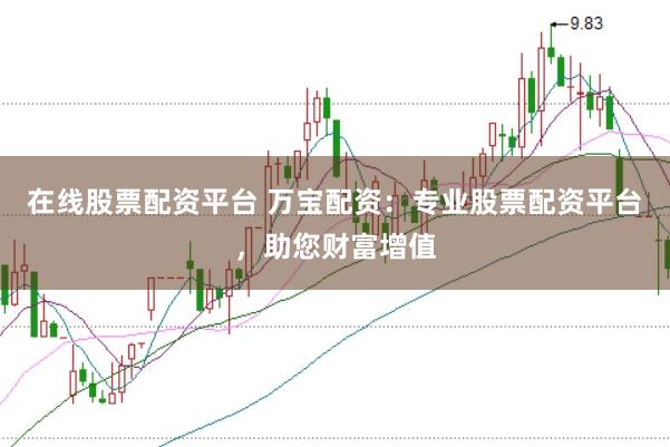 在线股票配资平台 万宝配资：专业股票配资平台，助您财富增值