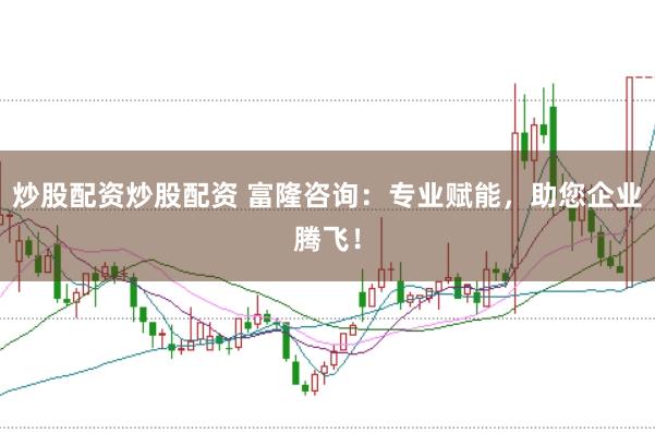 炒股配资炒股配资 富隆咨询：专业赋能，助您企业腾飞！