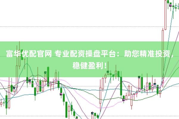 富华优配官网 专业配资操盘平台：助您精准投资，稳健盈利！