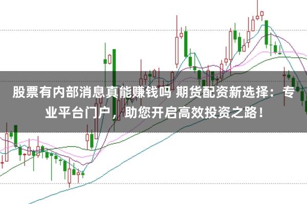 股票有内部消息真能赚钱吗 期货配资新选择：专业平台门户，助您开启高效投资之路！