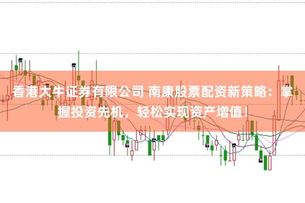 香港大牛证券有限公司 南康股票配资新策略：掌握投资先机，轻松实现资产增值！