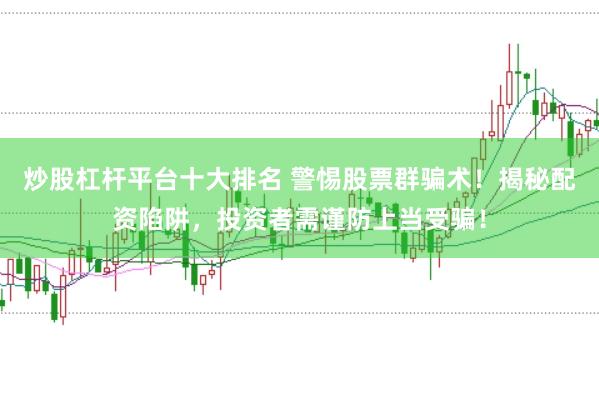 炒股杠杆平台十大排名 警惕股票群骗术！揭秘配资陷阱，投资者需谨防上当受骗！
