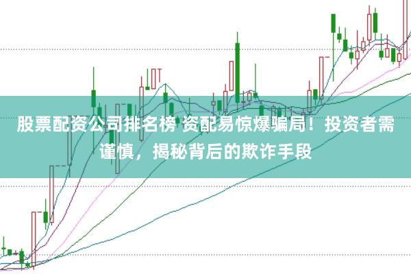 股票配资公司排名榜 资配易惊爆骗局！投资者需谨慎，揭秘背后的欺诈手段
