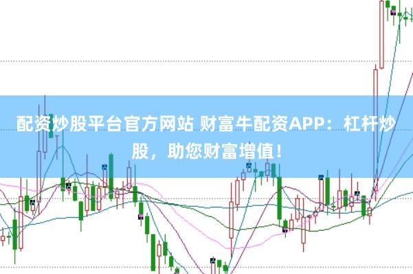 配资炒股平台官方网站 财富牛配资APP：杠杆炒股，助您财富增值！