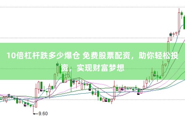 10倍杠杆跌多少爆仓 免费股票配资，助你轻松投资，实现财富梦想
