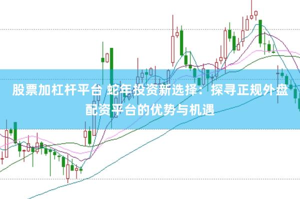 股票加杠杆平台 蛇年投资新选择：探寻正规外盘配资平台的优势与机遇